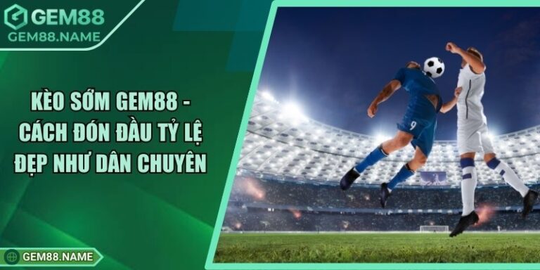 Kèo Sớm Gem88 - Cách Đón Đầu Tỷ Lệ Đẹp Như Dân Chuyên 3 Kèo Sớm Gem88 - Cách Đón Đầu Tỷ Lệ Đẹp Như Dân Chuyên