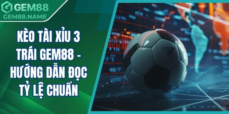 Kèo Tài Xỉu 3 Trái Gem88 - Hướng Dẫn Đọc Tỷ Lệ Chuẩn 4 Kèo tài xỉu 3 trái Gem88